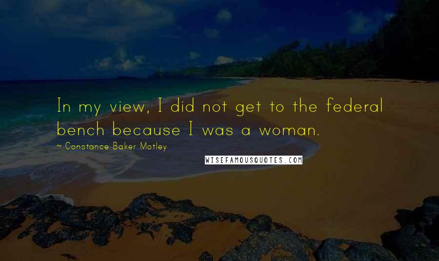 Constance Baker Motley Quotes: In my view, I did not get to the federal bench because I was a woman.