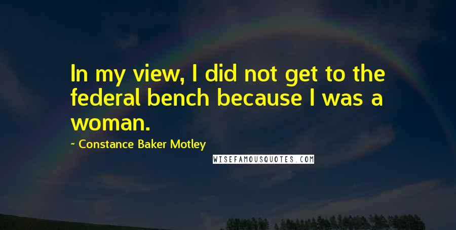 Constance Baker Motley Quotes: In my view, I did not get to the federal bench because I was a woman.