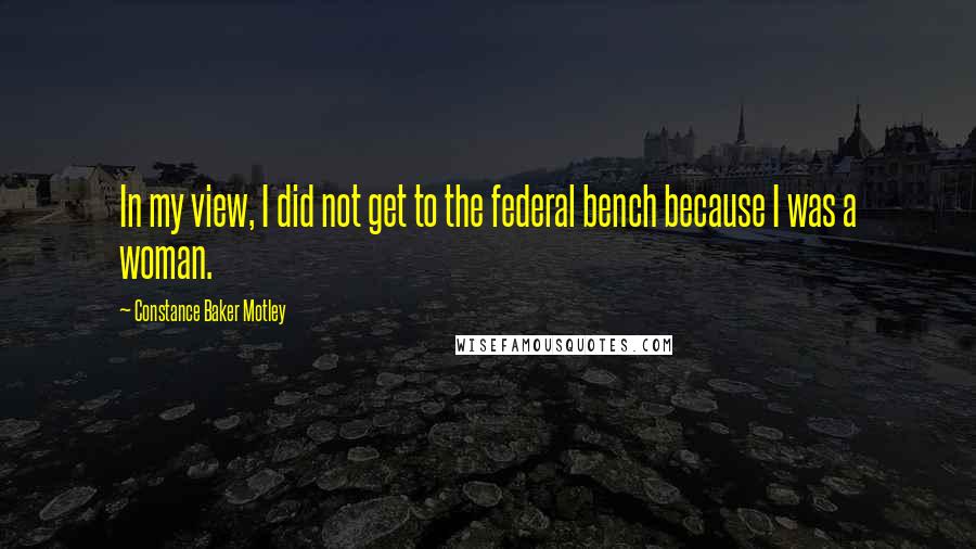 Constance Baker Motley Quotes: In my view, I did not get to the federal bench because I was a woman.