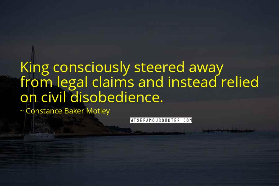 Constance Baker Motley Quotes: King consciously steered away from legal claims and instead relied on civil disobedience.