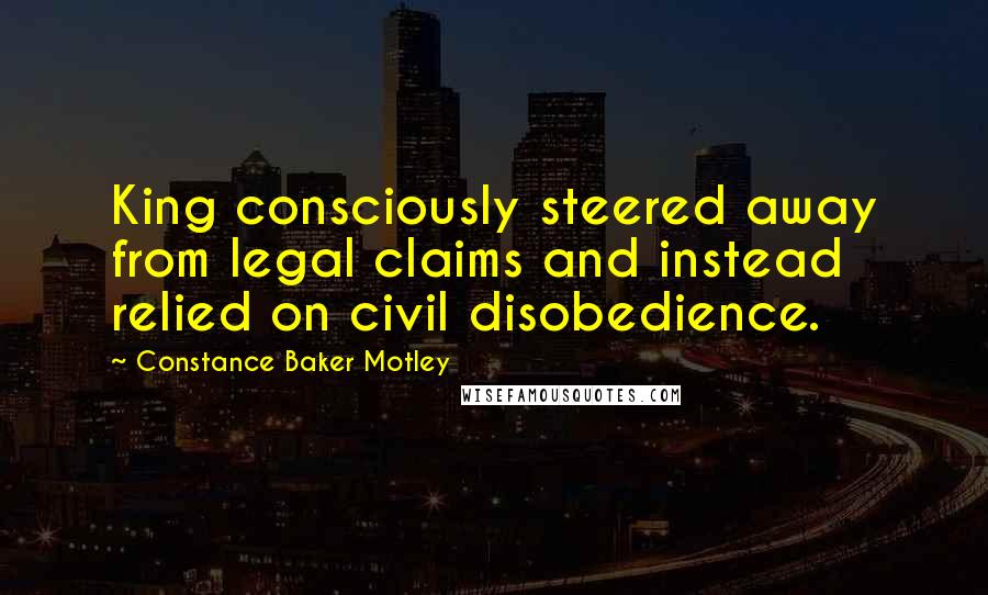 Constance Baker Motley Quotes: King consciously steered away from legal claims and instead relied on civil disobedience.