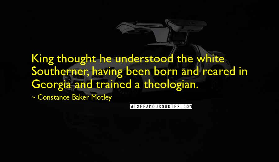 Constance Baker Motley Quotes: King thought he understood the white Southerner, having been born and reared in Georgia and trained a theologian.