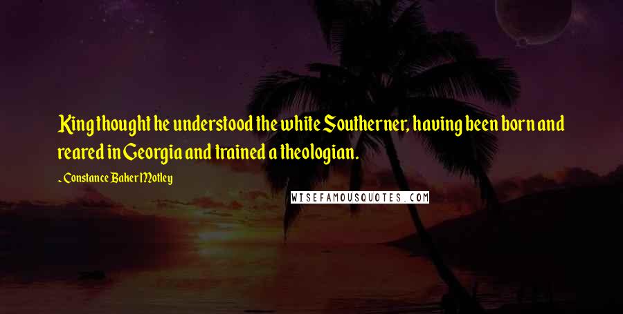 Constance Baker Motley Quotes: King thought he understood the white Southerner, having been born and reared in Georgia and trained a theologian.