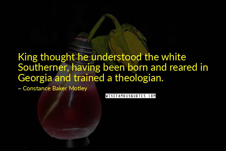 Constance Baker Motley Quotes: King thought he understood the white Southerner, having been born and reared in Georgia and trained a theologian.