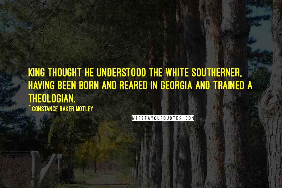 Constance Baker Motley Quotes: King thought he understood the white Southerner, having been born and reared in Georgia and trained a theologian.