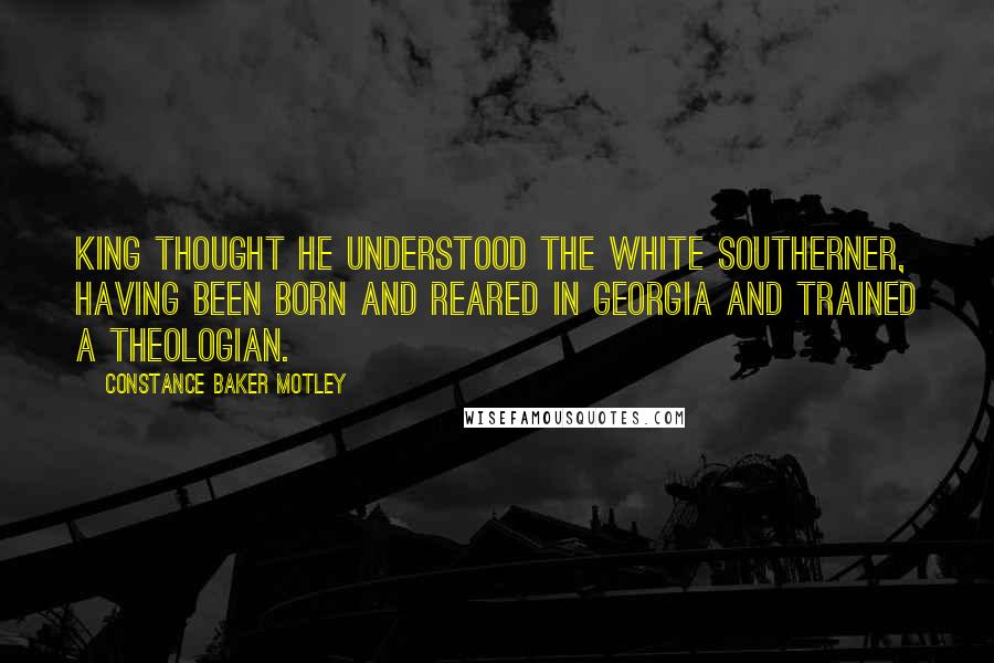 Constance Baker Motley Quotes: King thought he understood the white Southerner, having been born and reared in Georgia and trained a theologian.