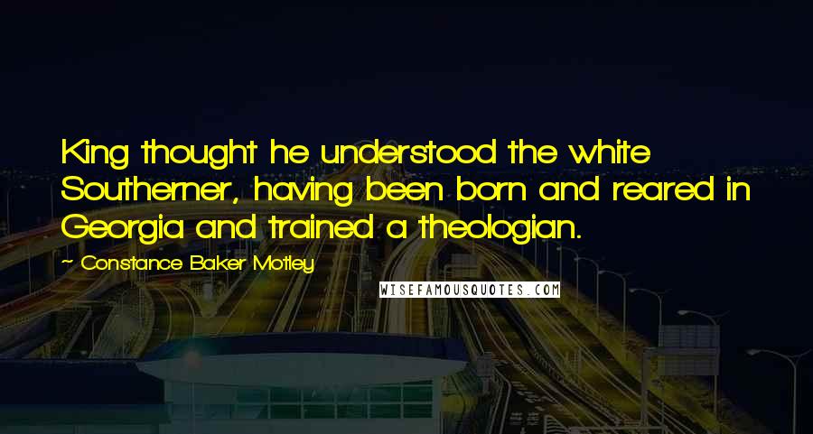 Constance Baker Motley Quotes: King thought he understood the white Southerner, having been born and reared in Georgia and trained a theologian.