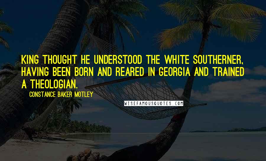 Constance Baker Motley Quotes: King thought he understood the white Southerner, having been born and reared in Georgia and trained a theologian.