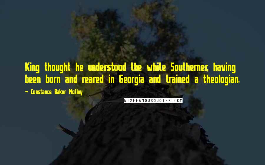 Constance Baker Motley Quotes: King thought he understood the white Southerner, having been born and reared in Georgia and trained a theologian.