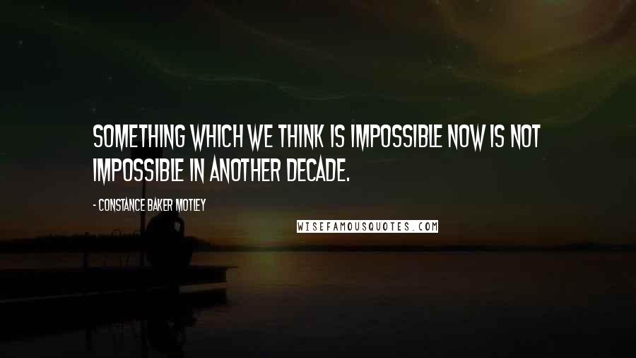 Constance Baker Motley Quotes: Something which we think is impossible now is not impossible in another decade.