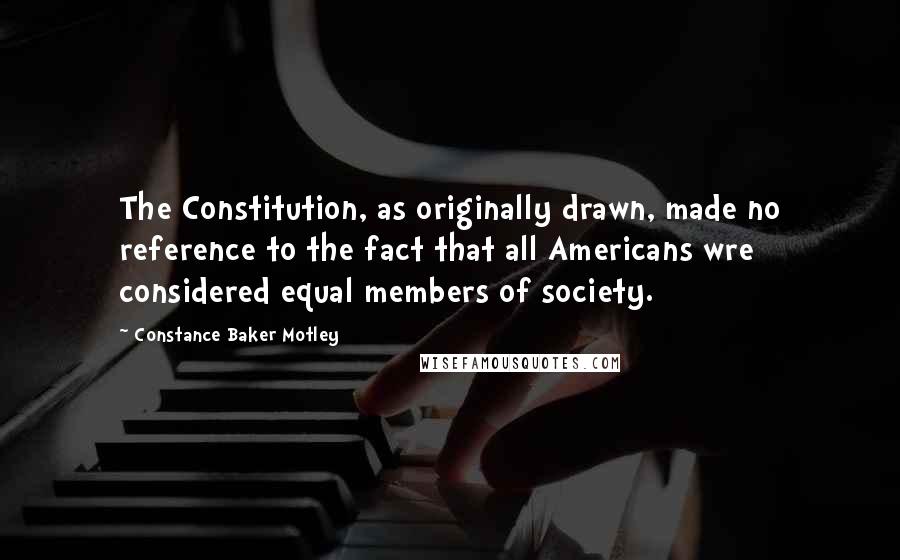 Constance Baker Motley Quotes: The Constitution, as originally drawn, made no reference to the fact that all Americans wre considered equal members of society.