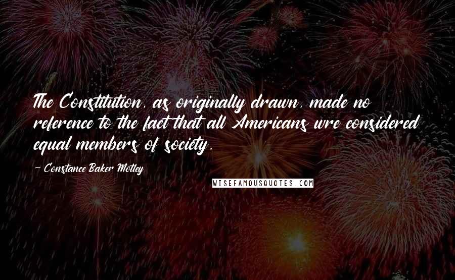 Constance Baker Motley Quotes: The Constitution, as originally drawn, made no reference to the fact that all Americans wre considered equal members of society.