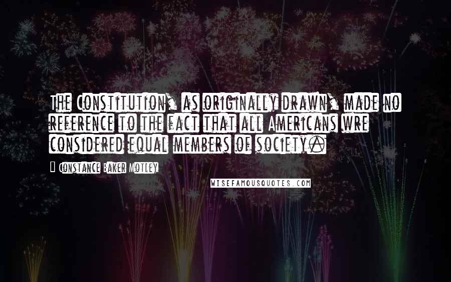 Constance Baker Motley Quotes: The Constitution, as originally drawn, made no reference to the fact that all Americans wre considered equal members of society.