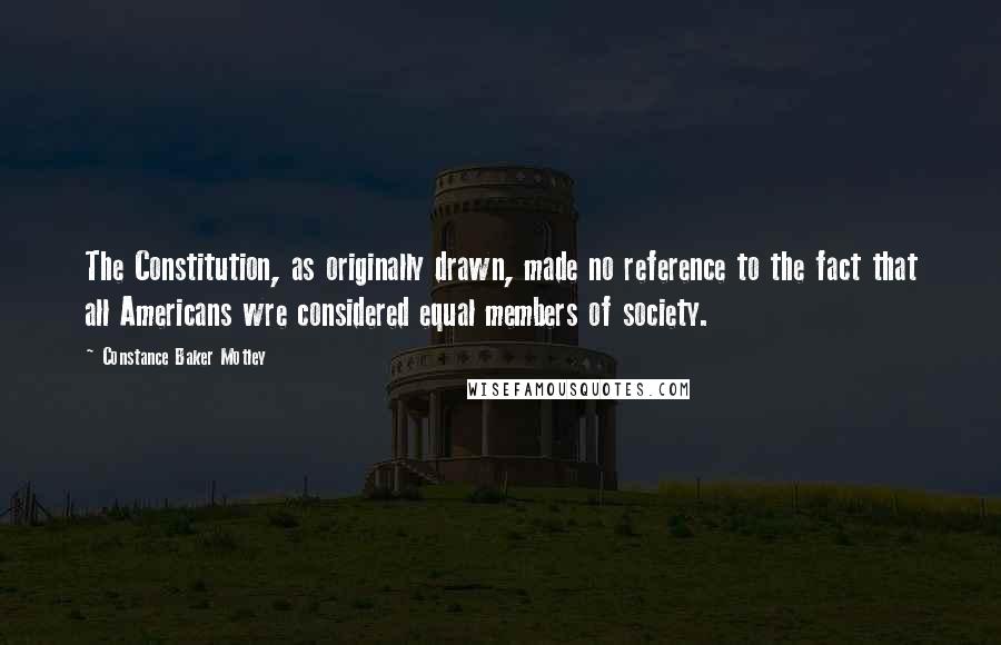 Constance Baker Motley Quotes: The Constitution, as originally drawn, made no reference to the fact that all Americans wre considered equal members of society.