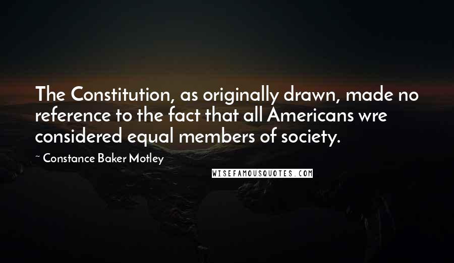 Constance Baker Motley Quotes: The Constitution, as originally drawn, made no reference to the fact that all Americans wre considered equal members of society.