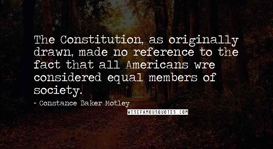 Constance Baker Motley Quotes: The Constitution, as originally drawn, made no reference to the fact that all Americans wre considered equal members of society.