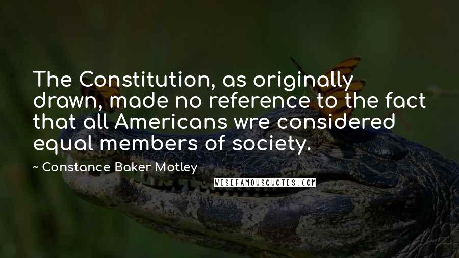 Constance Baker Motley Quotes: The Constitution, as originally drawn, made no reference to the fact that all Americans wre considered equal members of society.