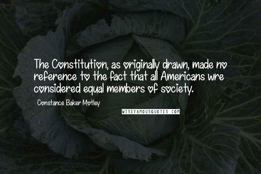 Constance Baker Motley Quotes: The Constitution, as originally drawn, made no reference to the fact that all Americans wre considered equal members of society.