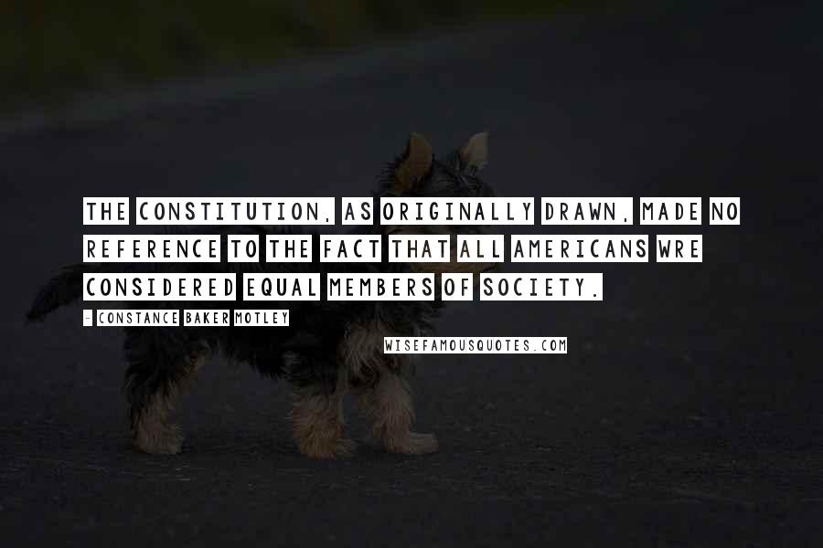 Constance Baker Motley Quotes: The Constitution, as originally drawn, made no reference to the fact that all Americans wre considered equal members of society.