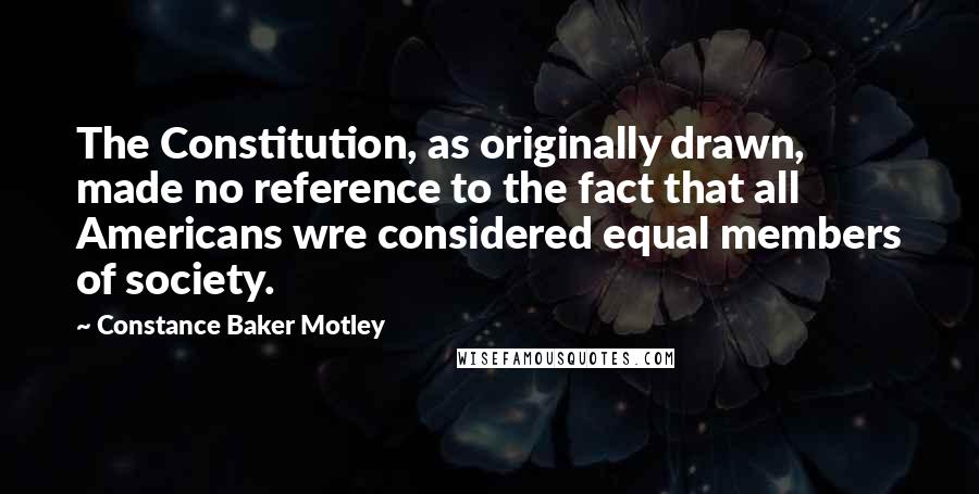 Constance Baker Motley Quotes: The Constitution, as originally drawn, made no reference to the fact that all Americans wre considered equal members of society.
