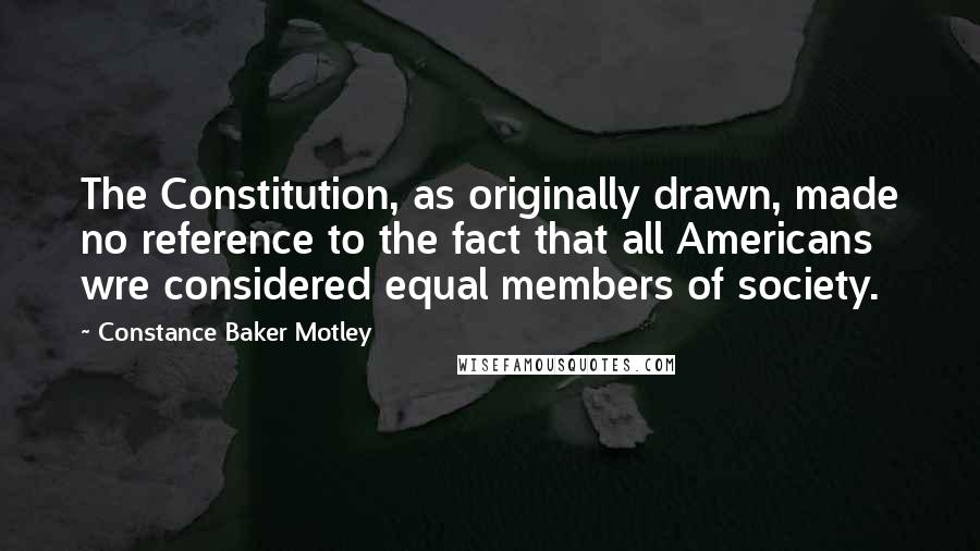 Constance Baker Motley Quotes: The Constitution, as originally drawn, made no reference to the fact that all Americans wre considered equal members of society.