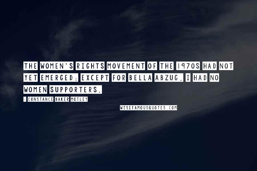 Constance Baker Motley Quotes: The women's rights movement of the 1970s had not yet emerged; except for Bella Abzug, I had no women supporters.