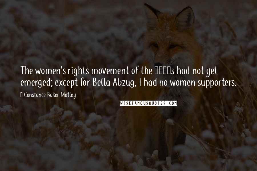 Constance Baker Motley Quotes: The women's rights movement of the 1970s had not yet emerged; except for Bella Abzug, I had no women supporters.