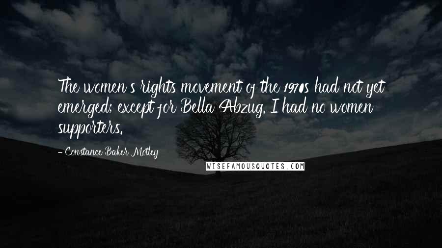 Constance Baker Motley Quotes: The women's rights movement of the 1970s had not yet emerged; except for Bella Abzug, I had no women supporters.