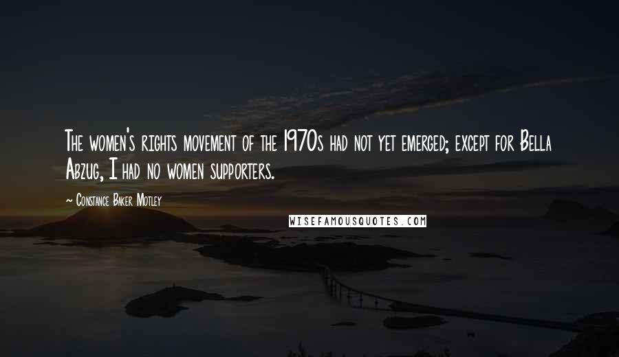 Constance Baker Motley Quotes: The women's rights movement of the 1970s had not yet emerged; except for Bella Abzug, I had no women supporters.