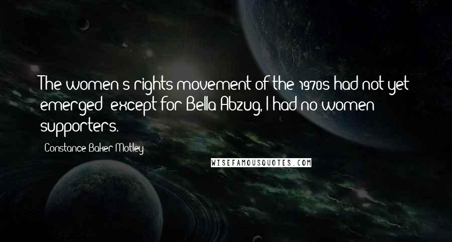 Constance Baker Motley Quotes: The women's rights movement of the 1970s had not yet emerged; except for Bella Abzug, I had no women supporters.