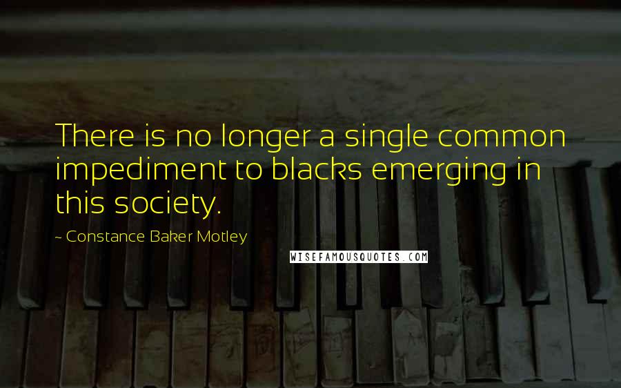 Constance Baker Motley Quotes: There is no longer a single common impediment to blacks emerging in this society.