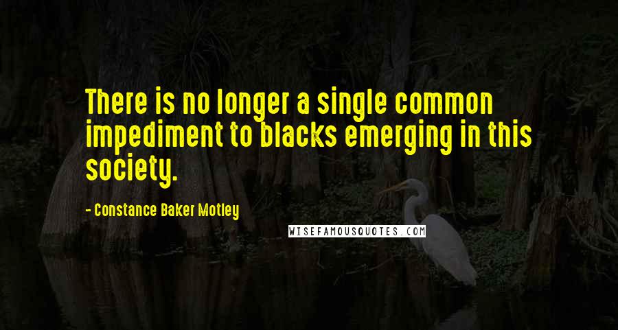 Constance Baker Motley Quotes: There is no longer a single common impediment to blacks emerging in this society.