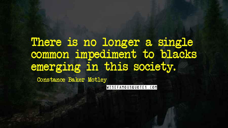 Constance Baker Motley Quotes: There is no longer a single common impediment to blacks emerging in this society.