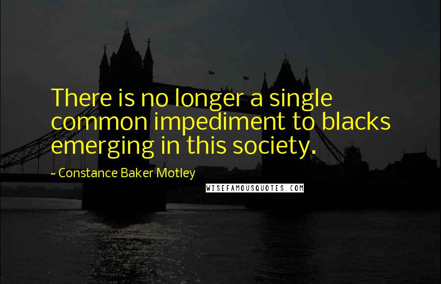 Constance Baker Motley Quotes: There is no longer a single common impediment to blacks emerging in this society.