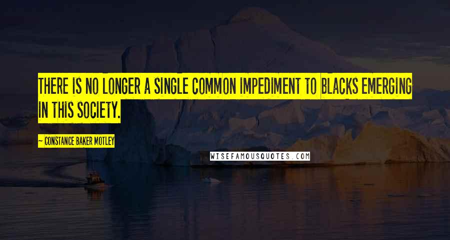 Constance Baker Motley Quotes: There is no longer a single common impediment to blacks emerging in this society.