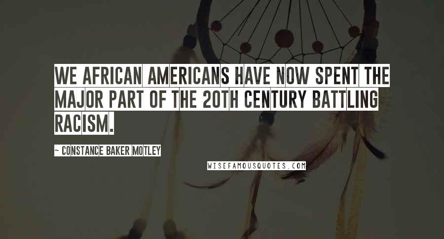 Constance Baker Motley Quotes: We African Americans have now spent the major part of the 20th Century battling racism.