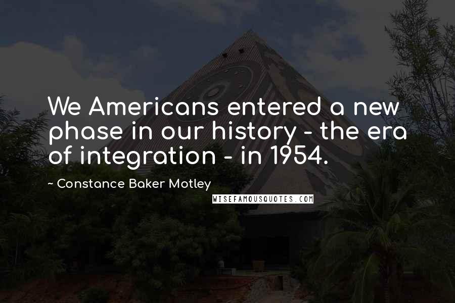 Constance Baker Motley Quotes: We Americans entered a new phase in our history - the era of integration - in 1954.
