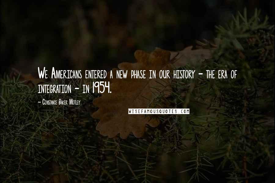 Constance Baker Motley Quotes: We Americans entered a new phase in our history - the era of integration - in 1954.