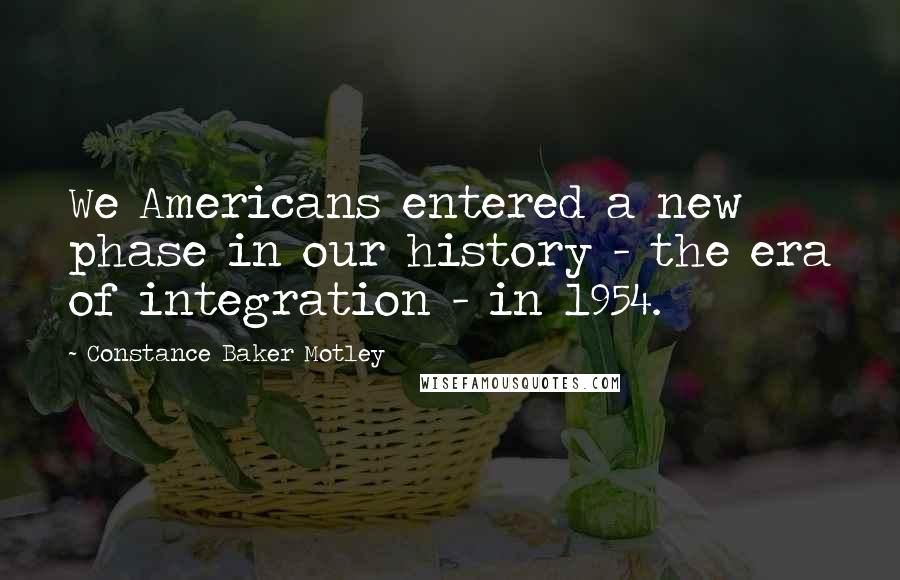 Constance Baker Motley Quotes: We Americans entered a new phase in our history - the era of integration - in 1954.