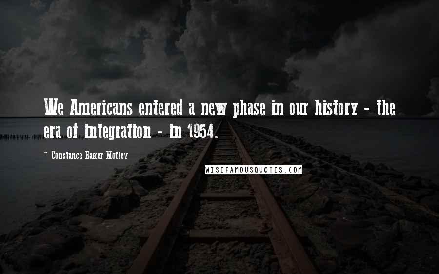 Constance Baker Motley Quotes: We Americans entered a new phase in our history - the era of integration - in 1954.
