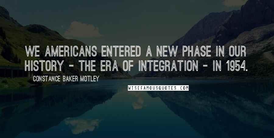 Constance Baker Motley Quotes: We Americans entered a new phase in our history - the era of integration - in 1954.