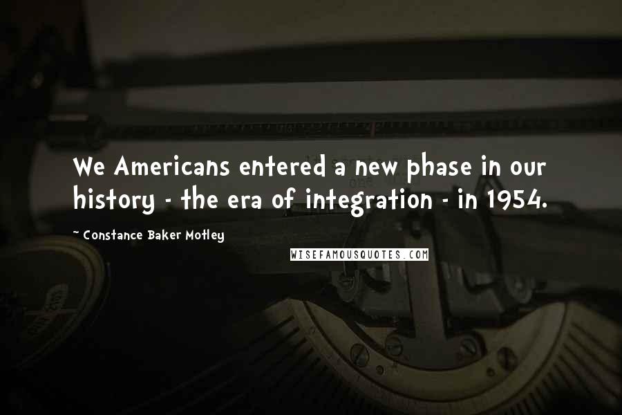 Constance Baker Motley Quotes: We Americans entered a new phase in our history - the era of integration - in 1954.