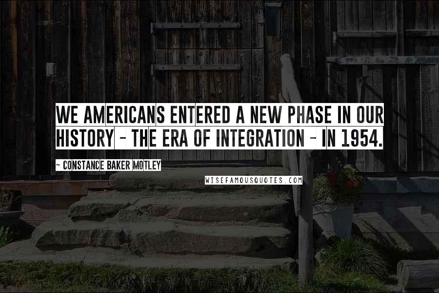 Constance Baker Motley Quotes: We Americans entered a new phase in our history - the era of integration - in 1954.