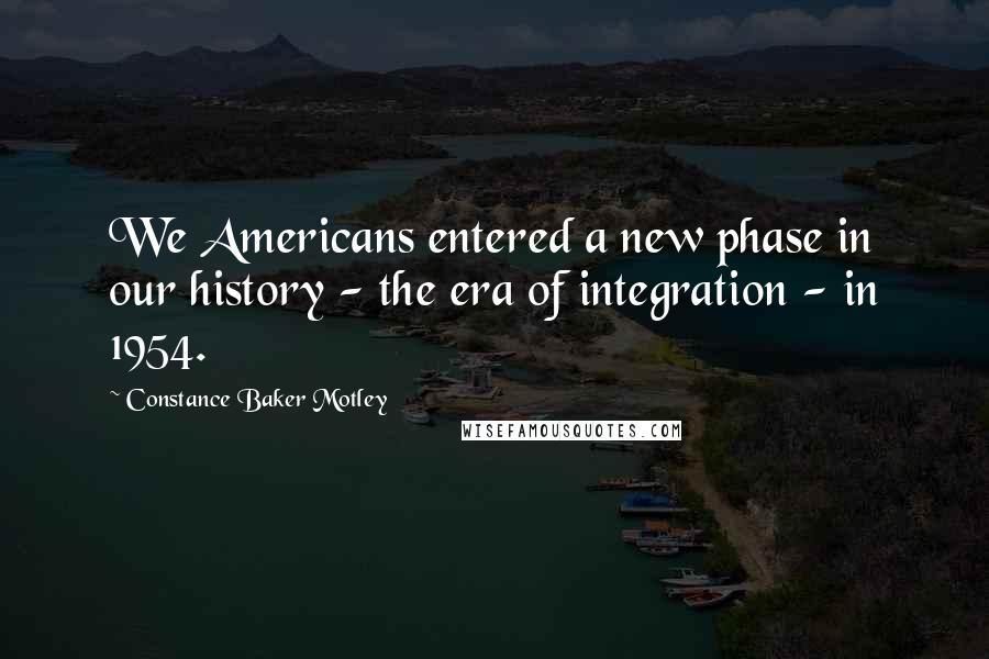 Constance Baker Motley Quotes: We Americans entered a new phase in our history - the era of integration - in 1954.