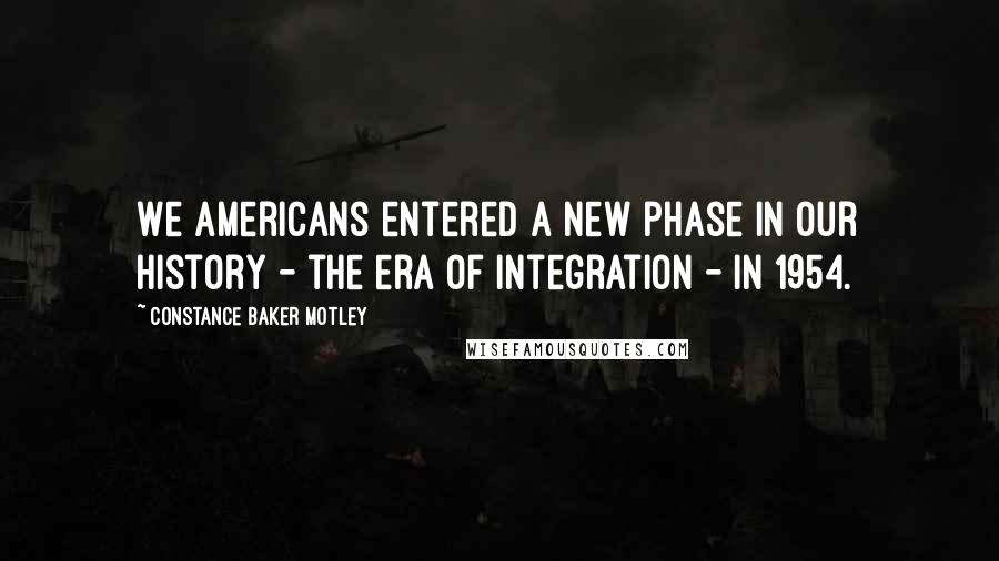 Constance Baker Motley Quotes: We Americans entered a new phase in our history - the era of integration - in 1954.