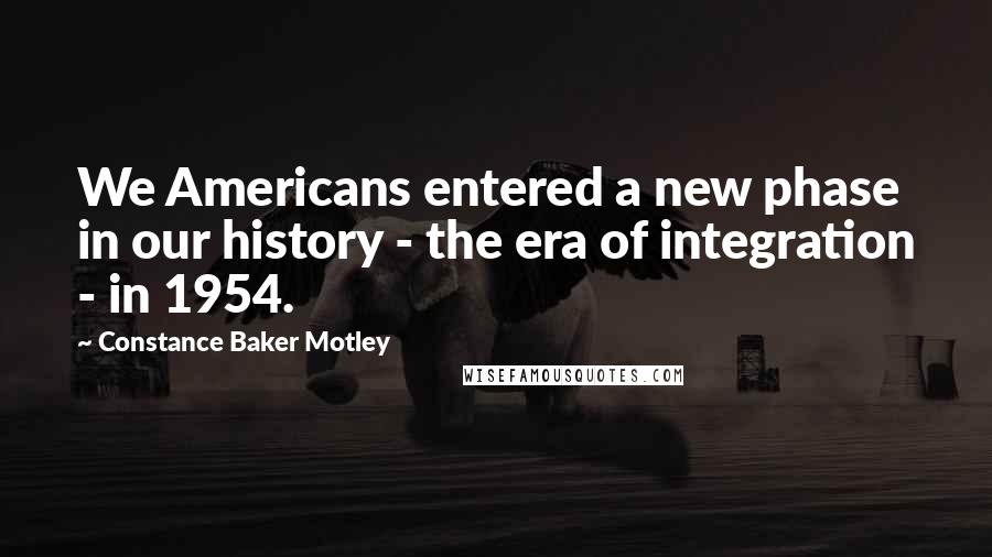 Constance Baker Motley Quotes: We Americans entered a new phase in our history - the era of integration - in 1954.