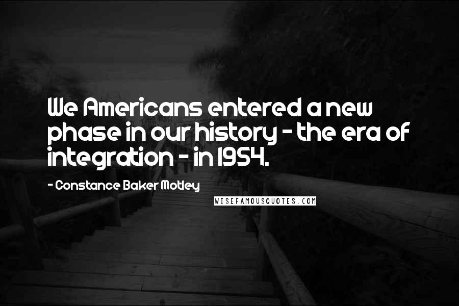 Constance Baker Motley Quotes: We Americans entered a new phase in our history - the era of integration - in 1954.