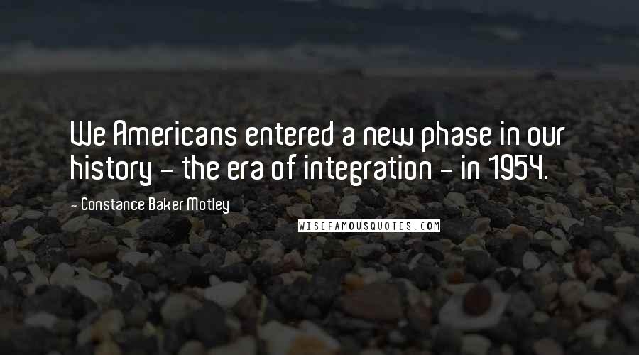 Constance Baker Motley Quotes: We Americans entered a new phase in our history - the era of integration - in 1954.