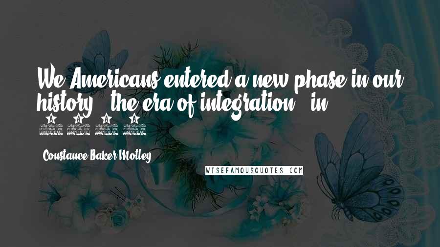 Constance Baker Motley Quotes: We Americans entered a new phase in our history - the era of integration - in 1954.