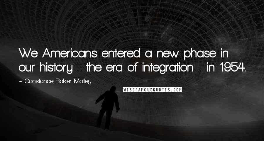 Constance Baker Motley Quotes: We Americans entered a new phase in our history - the era of integration - in 1954.